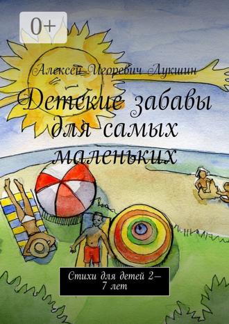 Алексей Игоревич Лукшин. Детские забавы для самых маленьких. Стихи для детей 2—7 лет
