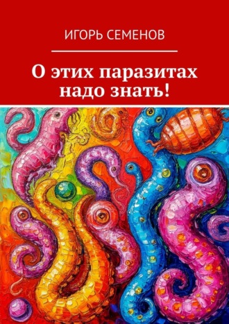 Игорь Павлович Семенов. О этих паразитах надо знать!
