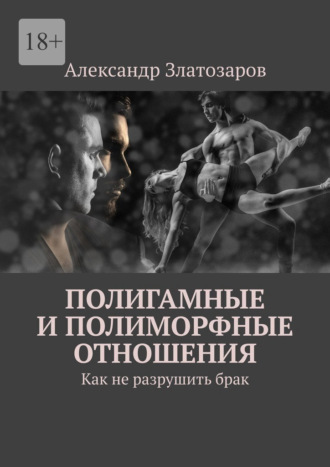 Александр Златозаров. Полигамные и полиморфные отношения. Как не разрушить брак
