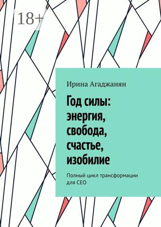 Ирина Агаджанян. Год силы: энергия, свобода, счастье, изобилие. Полный цикл трансформации для СЕО