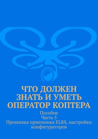 Леонид Спаткай. Что должен знать и уметь оператор коптера. Пособие. Часть 5. Прошивка приемника ELRS, настройки конфигураторов