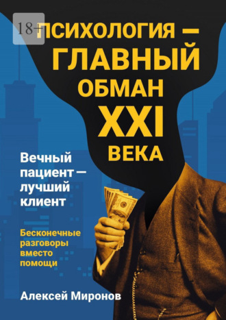 Алексей Юрьевич Миронов. Психология – главный обман XXI века. Вечный пациент – лучший клиент. Бесконечные разговоры вместо помощи