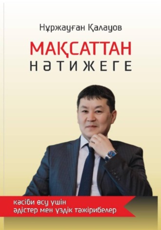 Нуржауган Серикович Калауов. Мақсаттан нәтижеге: кәсіби өсу үшін әдістер мен үздік тәжірибелер