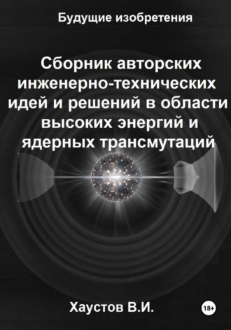 Владимир Хаустов. Сборник авторских инженерно-технических идей и решений в области высоких энергий и ядерных трансмутаций