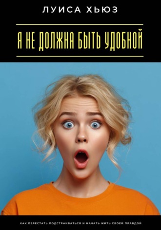 Луиса Хьюз. Я не должна быть удобной. Как перестать подстраиваться и начать жить своей правдой
