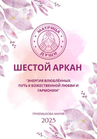 Мария Приемыхова. Матрица души. Шестой аркан. Энергия влюблённых: путь к божественной любви и гармонии