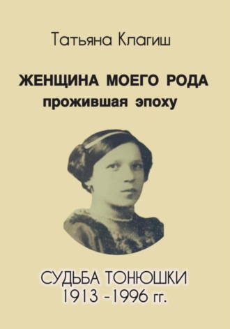 Татьяна Клагиш. Женщина моего рода, прожившая эпоху. Судьба Тонюшки 1913-1996 гг.
