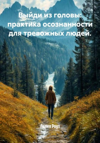 Лилия Роуз. Выйди из головы: практика осознанности для тревожных людей