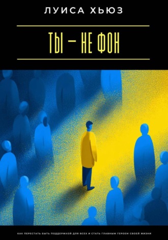Луиса Хьюз. Ты – не фон. Как перестать быть поддержкой для всех и стать главным героем своей жизни