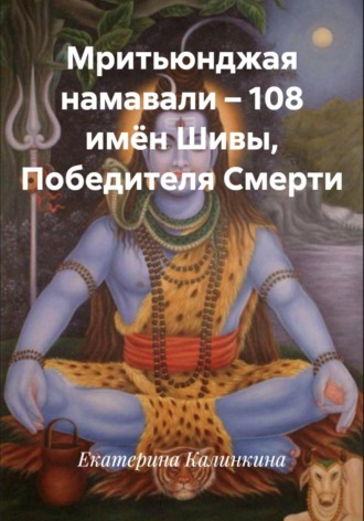 Екатерина Калинкина. Мритьюнджая намавали – 108 имён Шивы, Победителя Смерти