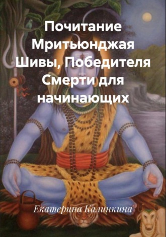 Екатерина Калинкина. Почитание Мритьюнджая Шивы, Победителя Смерти для начинающих