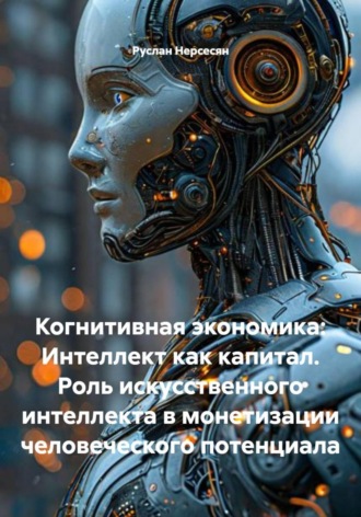 Руслан Нерсесян. Когнитивная экономика: Интеллект как капитал. Роль искусственного интеллекта в монетизации человеческого потенциала
