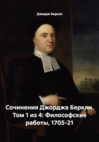 Сочинения Джорджа Беркли. Том 1 из 4: Философские работы, 1705-21. Джордж Беркли