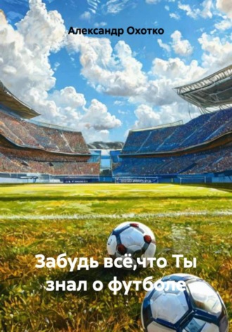 Александр Охотко. Забудь всё,что Ты знал о футболе