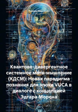 Руслан Нерсесян. Квантово-дивергентное системное мета-мышление (КДСМ): Новая парадигма познания для эпохи VUCA в диалоге с концепцией Эдгара Морена