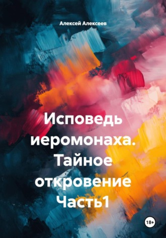 Алексей Алексеев. Исповедь иеромонаха. Тайное откровение Часть1