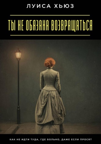 Луиса Хьюз. Ты не обязана возвращаться. Как не идти туда, где больно, даже если просят