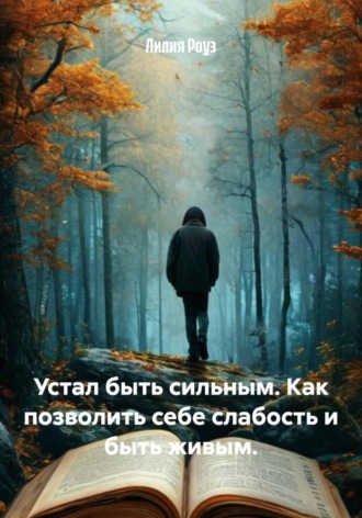 Лилия Роуз. Устал быть сильным. Как позволить себе слабость и быть живым