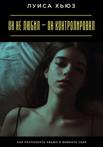 Он не любил – он контролировал. Как распознать абьюз и выбрать себя. Луиса Хьюз