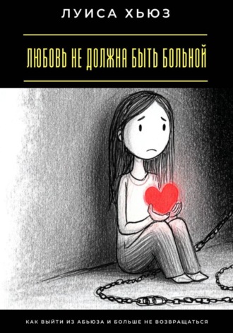 Луиса Хьюз. Любовь не должна быть больной. Как выйти из абьюза и больше не возвращаться