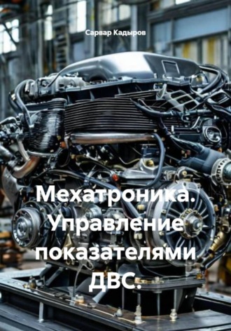 Сарвар Мукадирович Кадыров. Мехатроника. Управление показателями ДВС