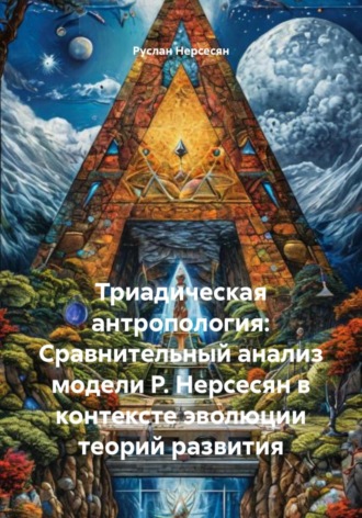 Руслан Нерсесян. Триадическая антропология: Сравнительный анализ модели Р. Нерсесян в контексте эволюции теорий развития