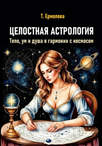 Татьяна Александровна Ермолова. Целостная астрология. Тело, ум и душа в гармонии с космосом