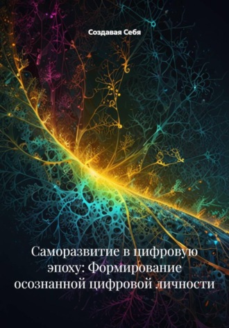 Создавая Себя. Саморазвитие в цифровую эпоху: Формирование осознанной цифровой личности