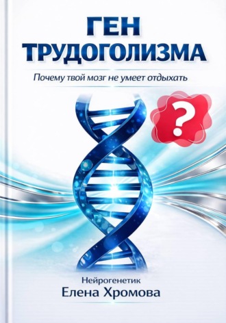 Елена Хромова. Ген трудоголизма. Почему твой мозг не умеет отдыхать
