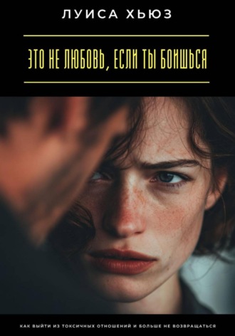 Луиса Хьюз. Это не любовь, если ты боишься. Как выйти из токсичных отношений и больше не возвращаться