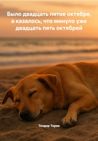Теодор Георгиевич Тория. Было двадцать пятое октября, а казалось, что минуло уже двадцать пять октябрей
