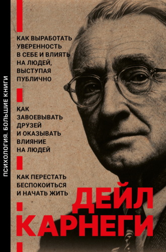 Дейл Карнеги. Как выработать уверенность в себе и влиять на людей, выступая публично. Как завоевывать друзей и оказывать влияние на людей. Как перестать беспокоиться и начать жить