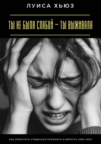 Луиса Хьюз. Ты не была слабой – ты выживала. Как перестать стыдиться прошлого и вернуть себе силу