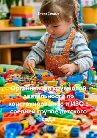 Елена Стецюк. Организация кружковой деятельности по конструированию и ИЗО в средней группе детского сада