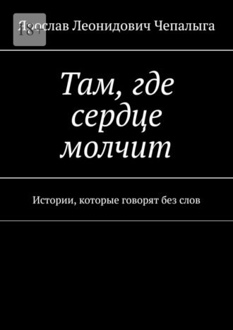 Ярослав Леонидович Чепалыга. Там, где сердце молчит. Истории, которые говорят без слов