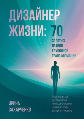 Ирина Леонидовна Захарченко. Дизайнер Жизни: 70 золотых правил глубинной трансформации. Практическое руководство по осознанности. Заменит годы духовных поисков