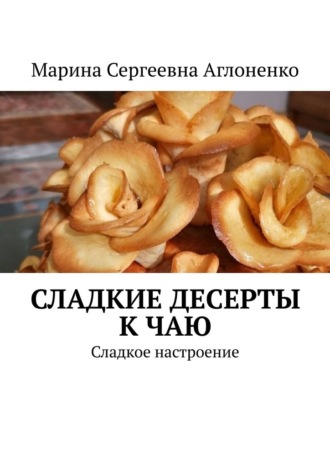 Марина Сергеевна Аглоненко. Сладкие десерты к чаю. «Сладкое настроение»
