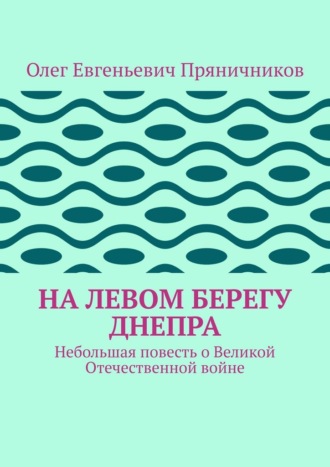 Олег Евгеньевич Пряничников. На левом берегу Днепра. Небольшая повесть о Великой Отечественной войне