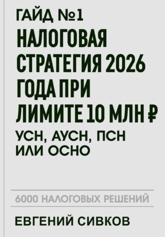 Евгений Владимирович Сивков. Гайд №1: Налоговая стратегия 2026 года при лимите 10 млн ₽ — УСН, АУСН, ПСН или ОСНО?