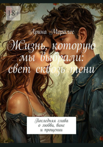 Жизнь, которую мы выбрали: свет сквозь тени. Последняя глава о любви, вине и прощении. 