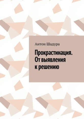 Прокрастинация. От выявления к решению. Антон Анатольевич Шадура