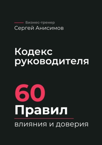 Сергей Анисимов. Кодекс руководителя. 60 правил влияния и доверия