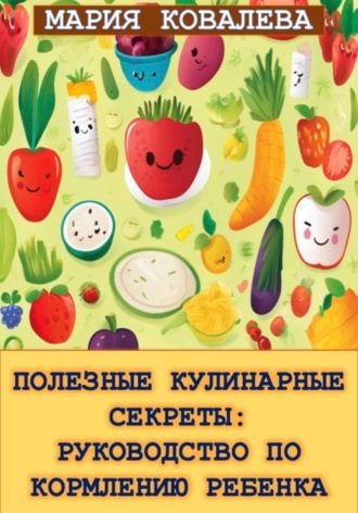 Мария Ковалева. Полезные кулинарные секреты: Руководство по кормлению ребенка