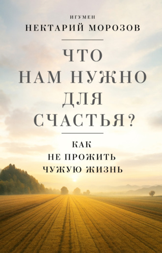 игумен Нектарий Морозов. Что нам нужно для счастья? Как не прожить чужую жизнь