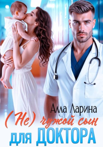 Алла Ларина. (Не) чужой сын для доктора