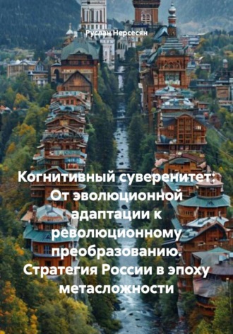 Руслан Нерсесян. Когнитивный суверенитет: От эволюционной адаптации к революционному преобразованию. Стратегия России в эпоху метасложности