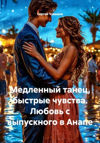Сергей Чувашов. Медленный танец, быстрые чувства. Любовь с выпускного в Анапе