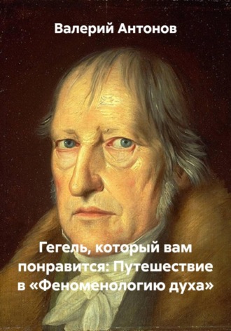 Гегель, который вам понравится: Путешествие в «Феноменологию духа». Валерий Антонов
