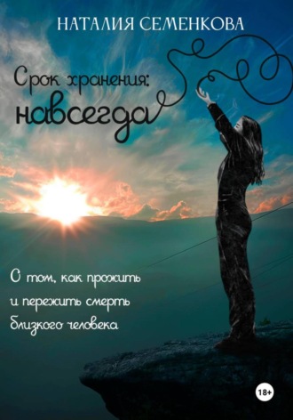 Наталия Семенкова. Срок хранения: навсегда. О том, как прожить и пережить смерть близкого человека