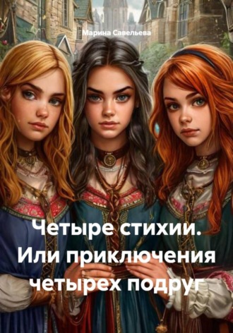 Марина Александровна Савельева. Четыре стихии. Или приключения четырех подруг